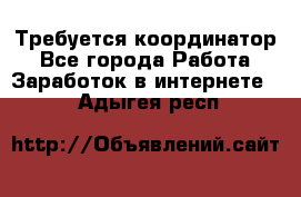 Требуется координатор - Все города Работа » Заработок в интернете   . Адыгея респ.